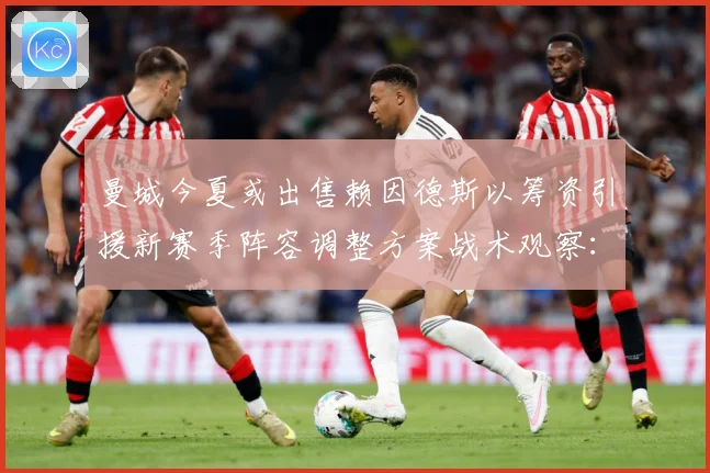曼城今夏或出售赖因德斯以筹资引援新赛季阵容调整方案战术观察：最新赛事动态与深度分析