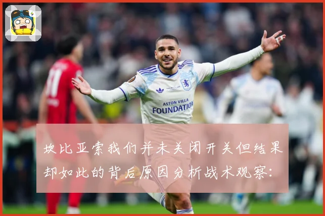 坎比亚索我们并未关闭开关但结果却如此的背后原因分析战术观察：最新赛事动态与深度分析
