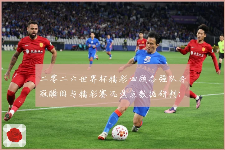二零二六世界杯精彩回顾各强队夺冠瞬间与精彩赛况盘点数据研判：最新赛事动态与深度分析