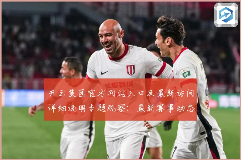 开云集团官方网站入口及最新访问详细说明专题观察：最新赛事动态与深度分析