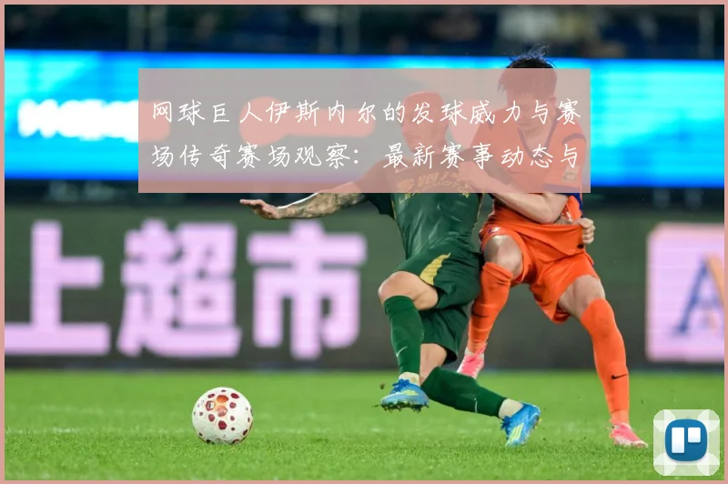 网球巨人伊斯内尔的发球威力与赛场传奇赛场观察：最新赛事动态与深度分析