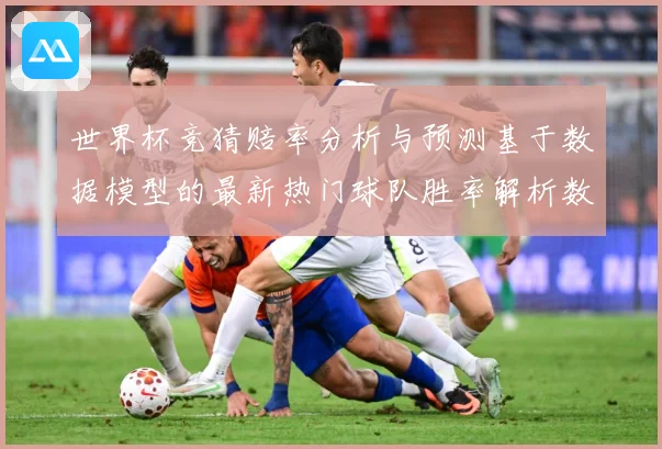 世界杯竞猜赔率分析与预测基于数据模型的最新热门球队胜率解析数据研判：最新赛事动态与深度分析