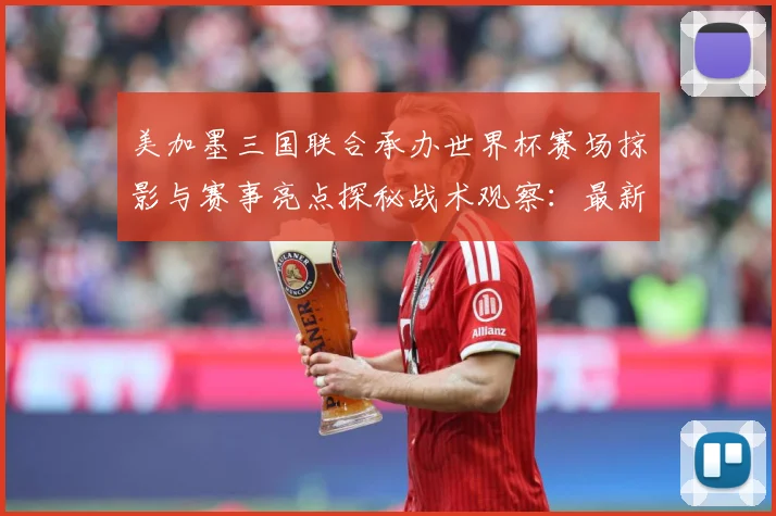 美加墨三国联合承办世界杯赛场掠影与赛事亮点探秘战术观察：最新赛事动态与深度分析