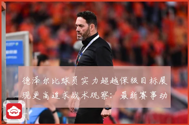 德泽尔比球员实力超越保级目标展现更高追求战术观察：最新赛事动态与深度分析