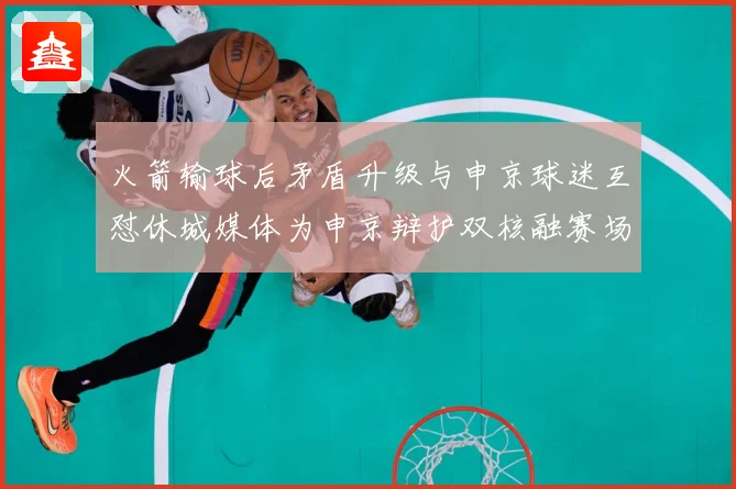 火箭输球后矛盾升级与申京球迷互怼休城媒体为申京辩护双核融赛场复盘：最新赛事动态与深度分析