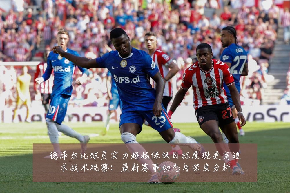德泽尔比球员实力超越保级目标展现更高追求战术观察:最新赛事动态与深度分析