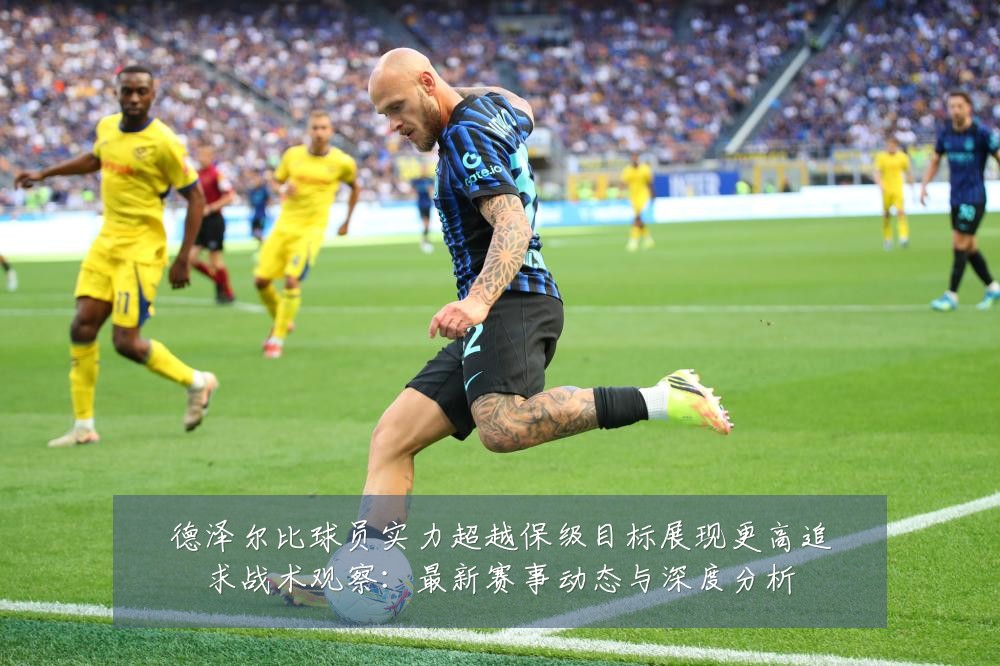 德泽尔比球员实力超越保级目标展现更高追求战术观察：最新赛事动态与深度分析