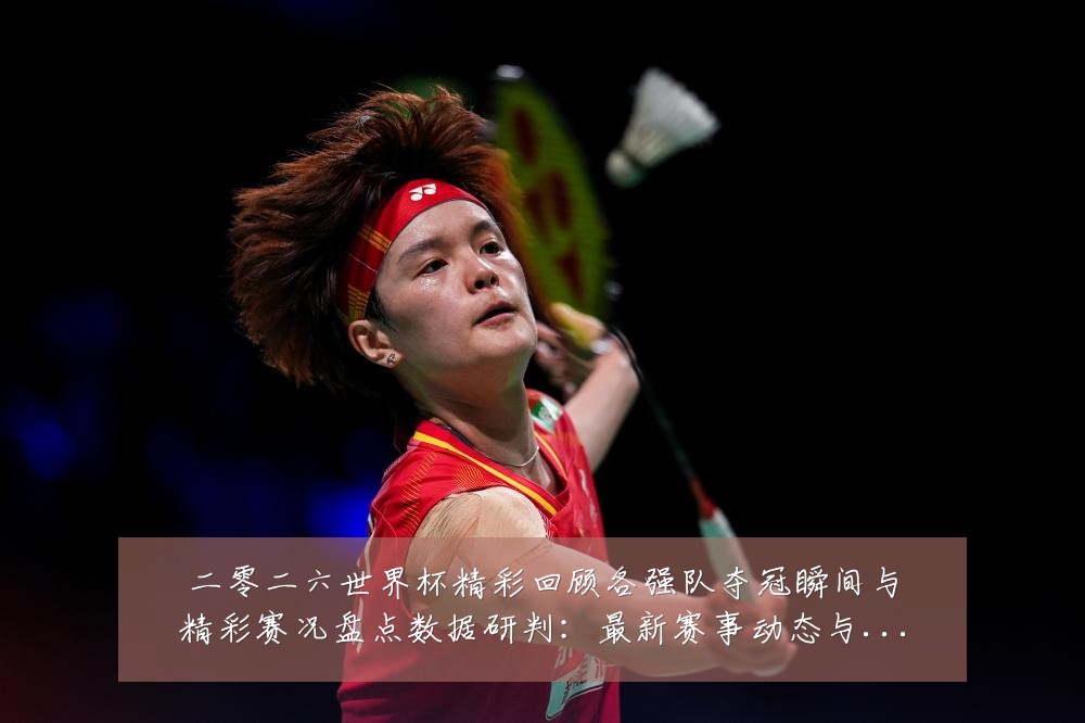 二零二六世界杯精彩回顾各强队夺冠瞬间与精彩赛况盘点数据研判：最新赛事动态与深度分析