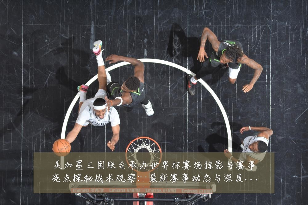 美加墨三国联合承办世界杯赛场掠影与赛事亮点探秘战术观察：最新赛事动态与深度分析