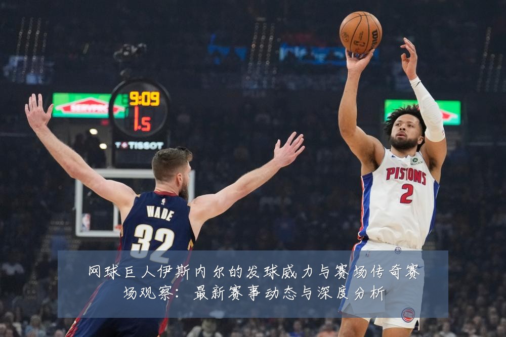 网球巨人伊斯内尔的发球威力与赛场传奇赛场观察：最新赛事动态与深度分析